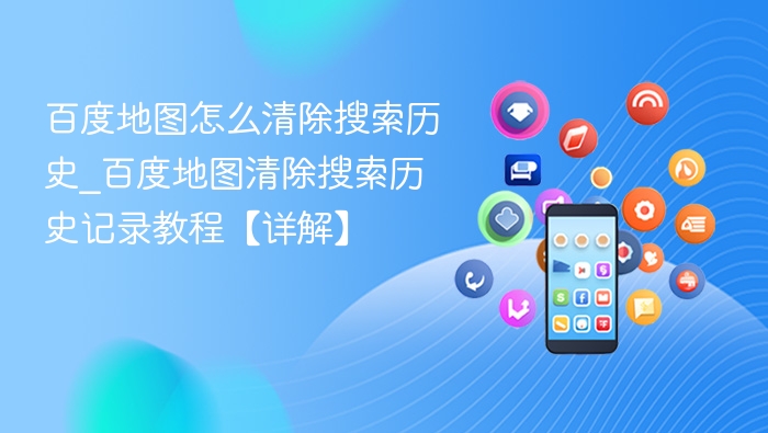 百度地图怎么清除搜索历史_百度地图清除搜索历史记录教程【详解】