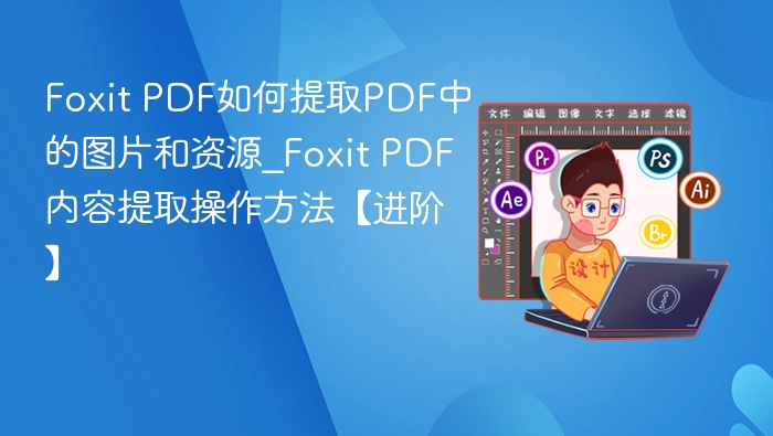 Foxit PDF如何提取PDF中的图片和资源_Foxit PDF内容提取操作方法【进阶】