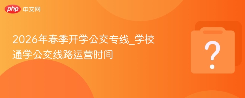 2026年春季开学公交专线_学校通学公交线路运营时间