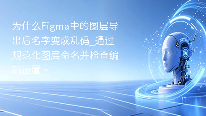 为什么Figma中的图层导出后名字变成乱码_通过规范化图层命名并检查编码设置。