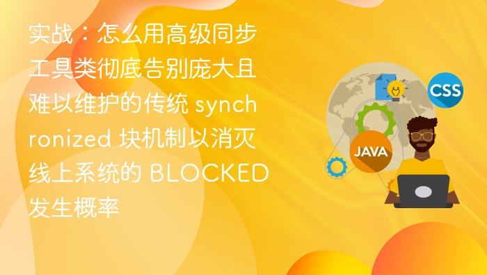 实战:怎么用高级同步工具类彻底告别庞大且难以维护的传统 synchronized 块机制以消灭线上系统的 BLOCKED 发生概率