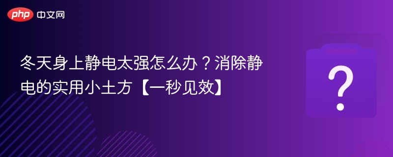 冬天身上静电太强怎么办？消除静电的实用小土方【一秒见效】