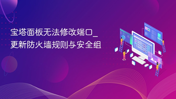 宝塔面板无法修改端口_更新防火墙规则与安全组