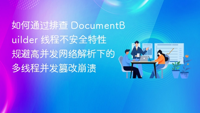 如何通过排查 DocumentBuilder 线程不安全特性规避高并发网络解析下的多线程并发篡改崩溃