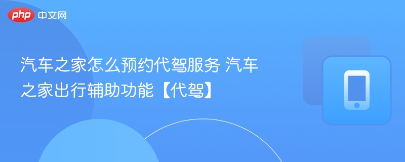汽车之家怎么预约代驾服务 汽车之家出行辅助功能【代驾】