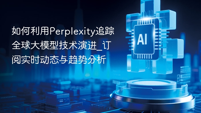 如何利用Perplexity追踪全球大模型技术演进_订阅实时动态与趋势分析