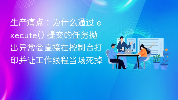 生产痛点：为什么通过 execute() 提交的任务抛出异常会直接在控制台打印并让工作线程当场死掉