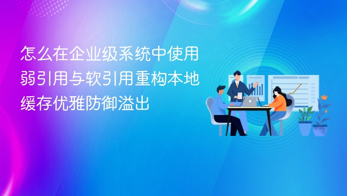 怎么在企业级系统中使用弱引用与软引用重构本地缓存优雅防御溢出