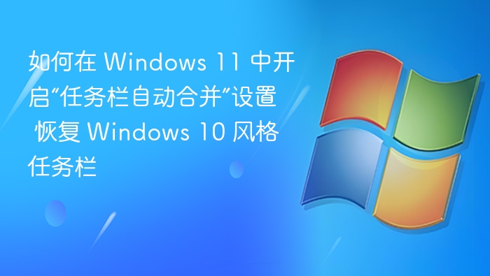 如何在 Windows 11 中开启“任务栏自动合并”设置 恢复 Windows 10 风格任务栏