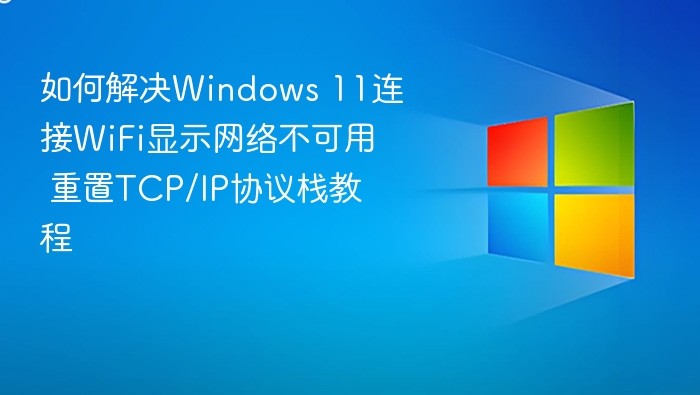 如何解决Windows 11连接WiFi显示网络不可用 重置TCP/IP协议栈教程