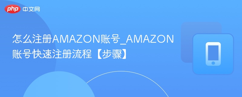 怎么注册AMAZON账号_AMAZON账号快速注册流程【步骤】