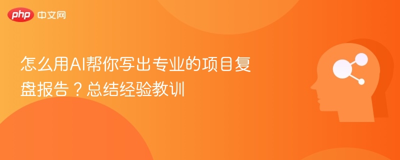 怎么用AI帮你写出专业的项目复盘报告?总结经验教训
