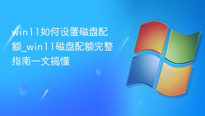 win11如何设置磁盘配额_win11磁盘配额完整指南一文搞懂
