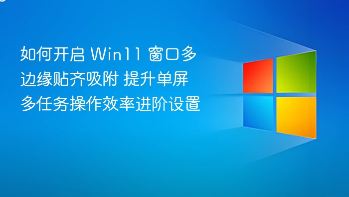 如何开启 Win11 窗口多边缘贴齐吸附 提升单屏多任务操作效率进阶设置