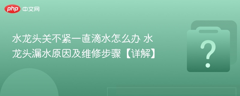 水龙头关不紧一直滴水怎么办 水龙头漏水原因及维修步骤【详解】