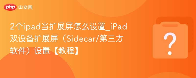 2个ipad当扩展屏怎么设置_iPad双设备扩展屏(Sidecar/第三方软件)设置【教程】