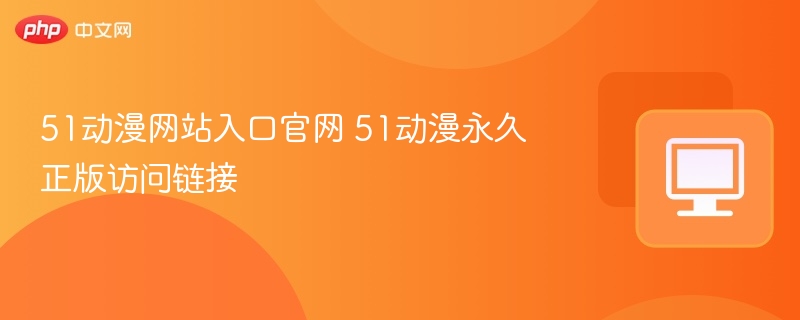 51动漫网站入口官网 51动漫永久正版访问链接