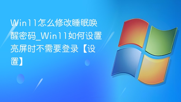 Win11怎么修改睡眠唤醒密码_Win11如何设置亮屏时不需要登录【设置】