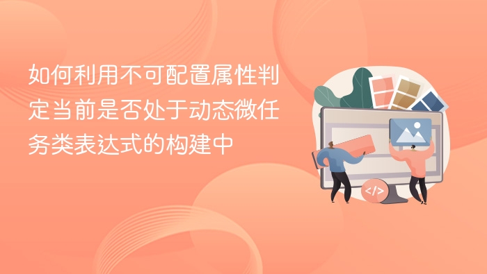 如何利用不可配置属性判定当前是否处于动态微任务类表达式的构建中