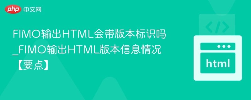 FIMO输出HTML会带版本标识吗_FIMO输出HTML版本信息情况【要点】