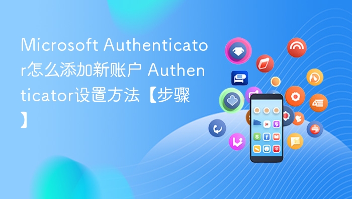 Microsoft Authenticator怎么添加新账户 Authenticator设置方法【步骤】