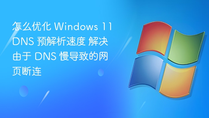 怎么优化 Windows 11 DNS 预解析速度 解决由于 DNS 慢导致的网页断连