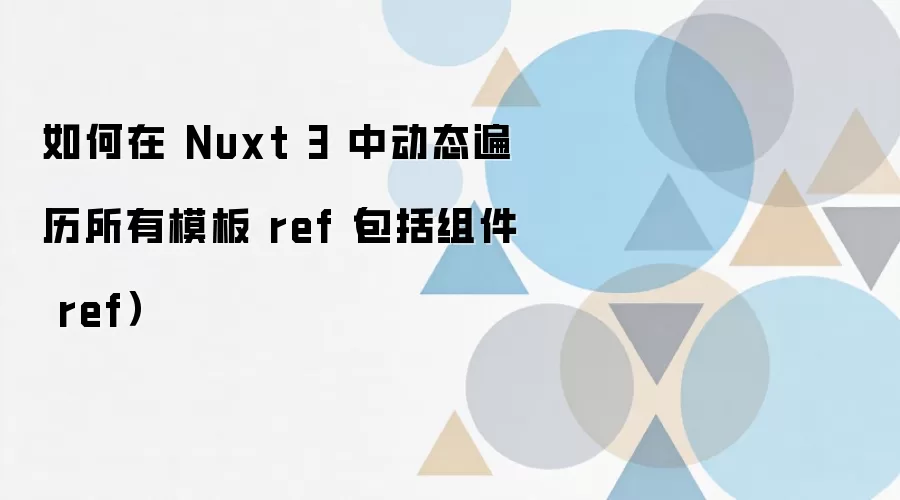 如何在 Nuxt 3 中动态遍历所有模板 ref（包括组件 ref）