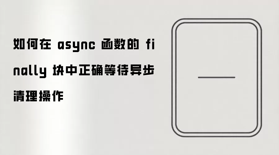 如何在 async 函数的 finally 块中正确等待异步清理操作