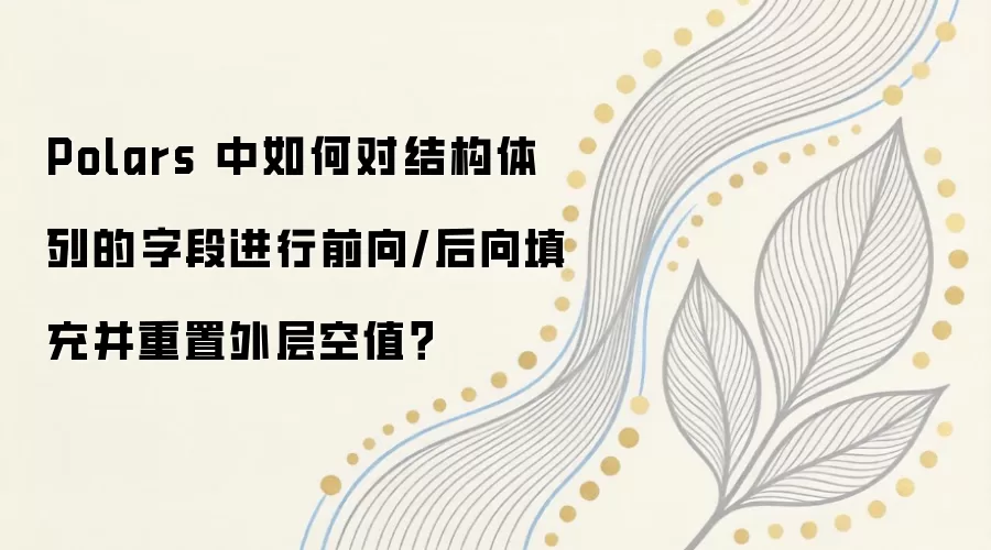 Polars 中如何对结构体列的字段进行前向/后向填充并重置外层空值？
