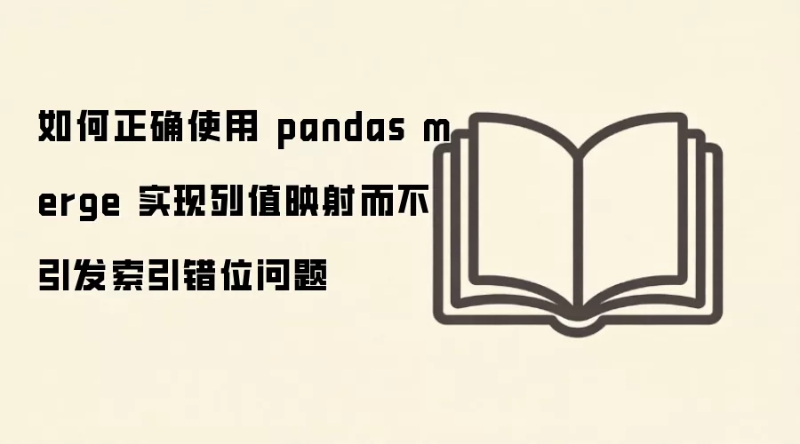 如何正确使用 pandas merge 实现列值映射而不引发索引错位问题