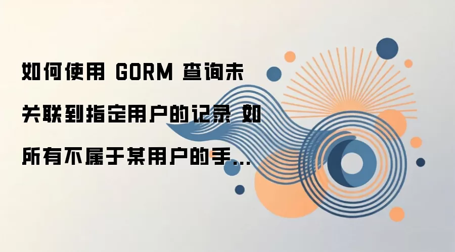 如何使用 GORM 查询未关联到指定用户的记录(如所有不属于某用户的手机号)
