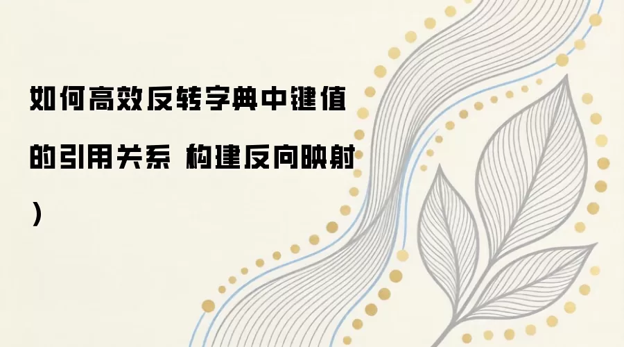 如何高效反转字典中键值的引用关系(构建反向映射)