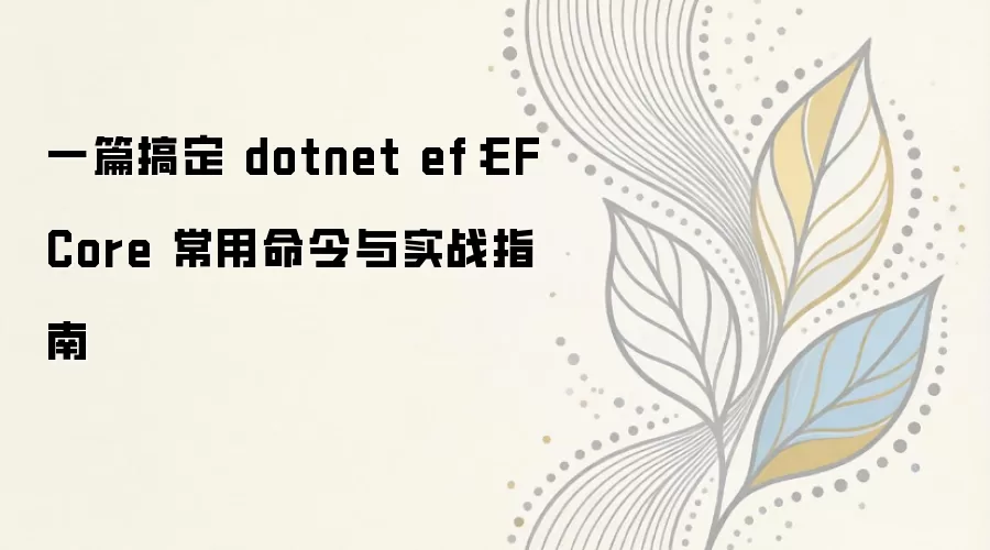 一篇搞定 dotnet ef：EF Core 常用命令与实战指南