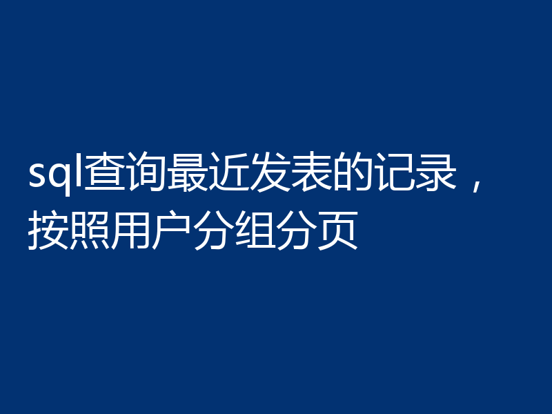 sql查询最近发表的记录，按照用户分组分页