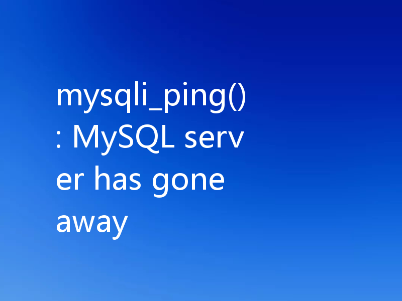 mysqli_ping(): MySQL server has gone away