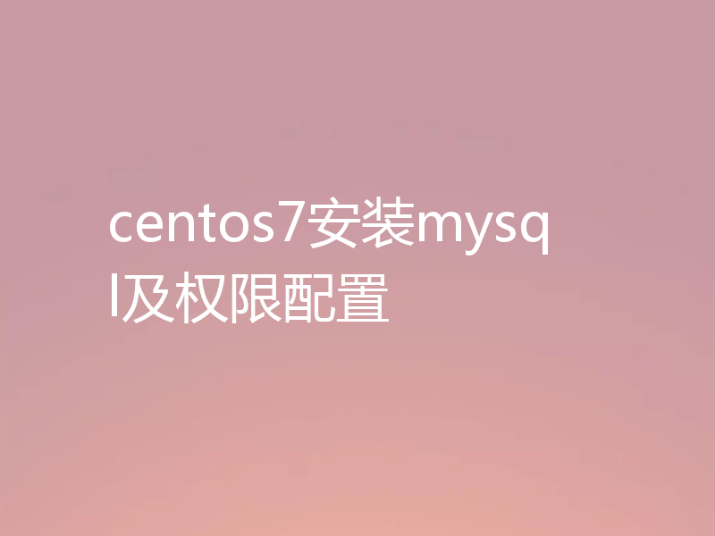 centos7安装mysql及权限配置