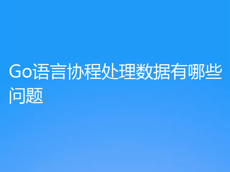 Go语言协程处理数据有哪些问题