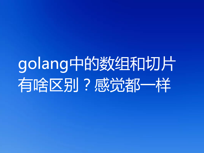 golang中的数组和切片有啥区别？感觉都一样