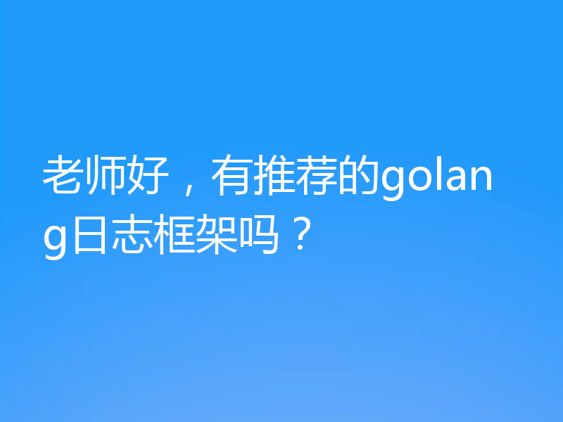 老师好，有推荐的golang日志框架吗？