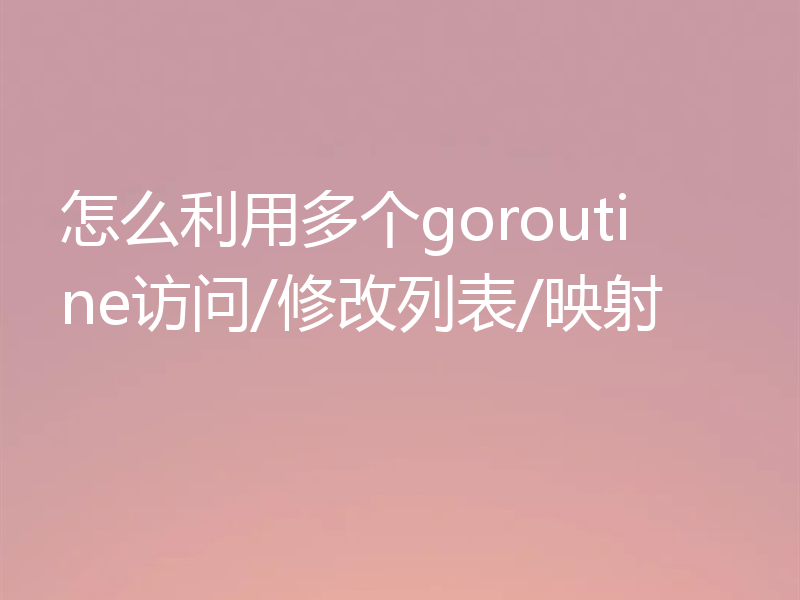 怎么利用多个goroutine访问/修改列表/映射