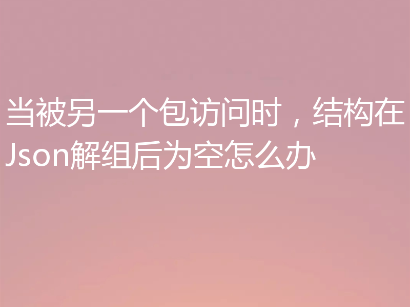 当被另一个包访问时，结构在Json解组后为空怎么办