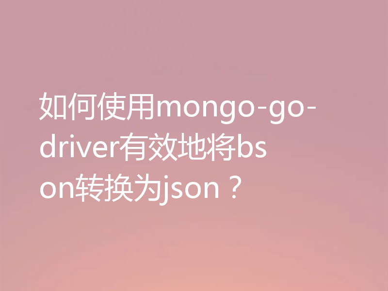 mongo-go-driver怎么将bson转换为json