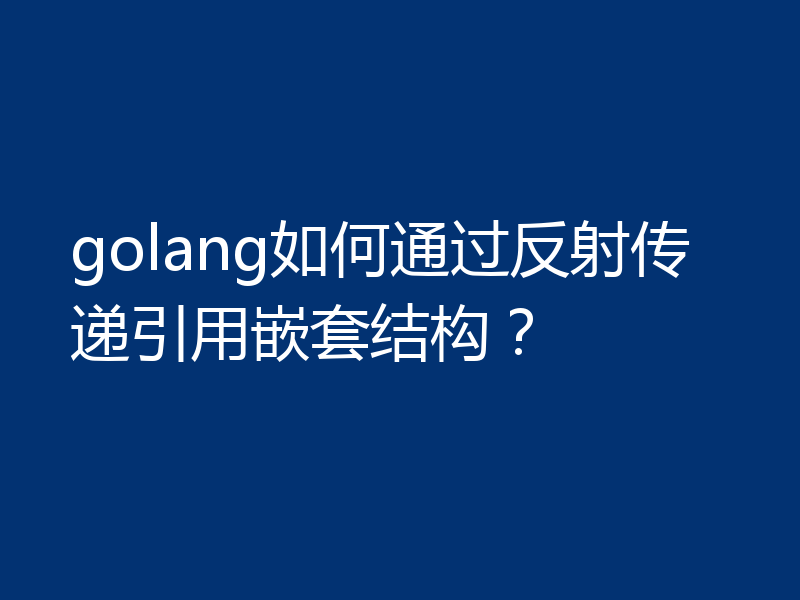 go怎么通过反射传递引用嵌套结构
