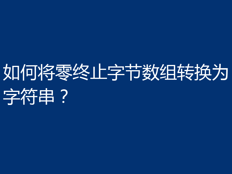如何将零终止字节数组转换为字符串？