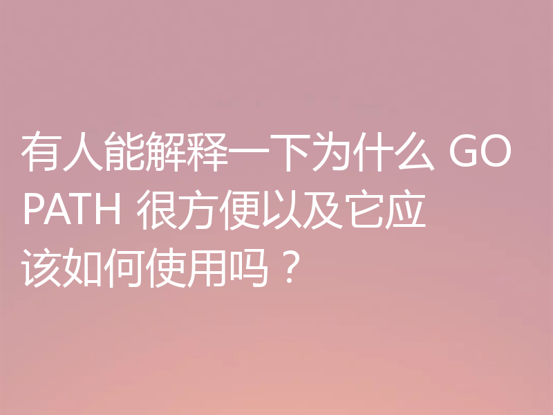 有人能解释一下为什么 GOPATH 很方便以及它应该如何使用吗？