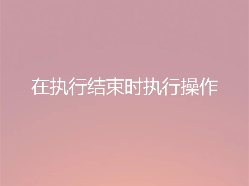 在执行结束时执行操作