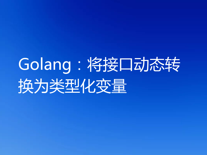 Golang：将接口动态转换为类型化变量