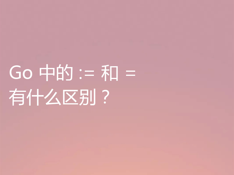 Go 中的 := 和 = 有什么区别？