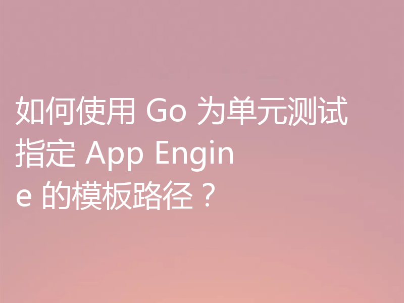如何使用 Go 为单元测试指定 App Engine 的模板路径？