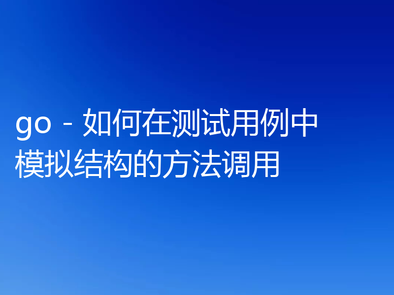 go - 如何在测试用例中模拟结构的方法调用